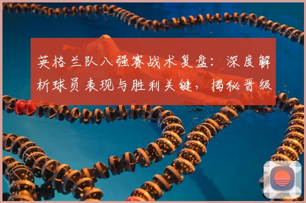 英格兰队八强赛战术复盘：深度解析球员表现与胜利关键，揭秘晋级四强之路