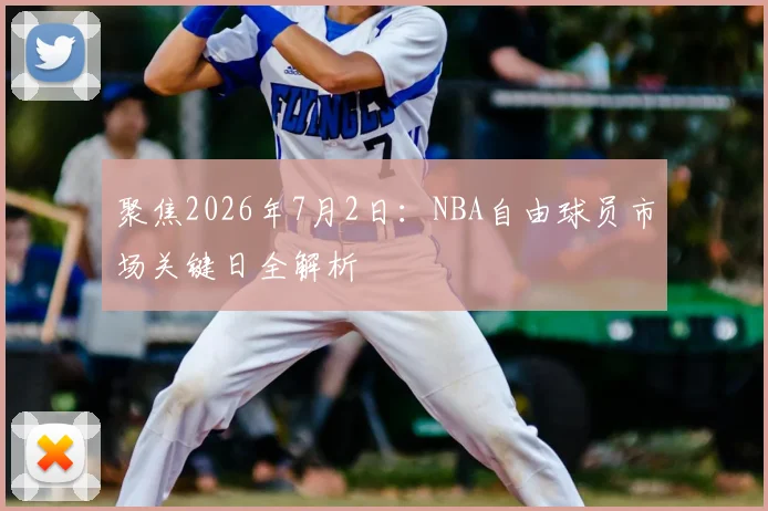 聚焦2026年7月2日：NBA自由球员市场关键日全解析