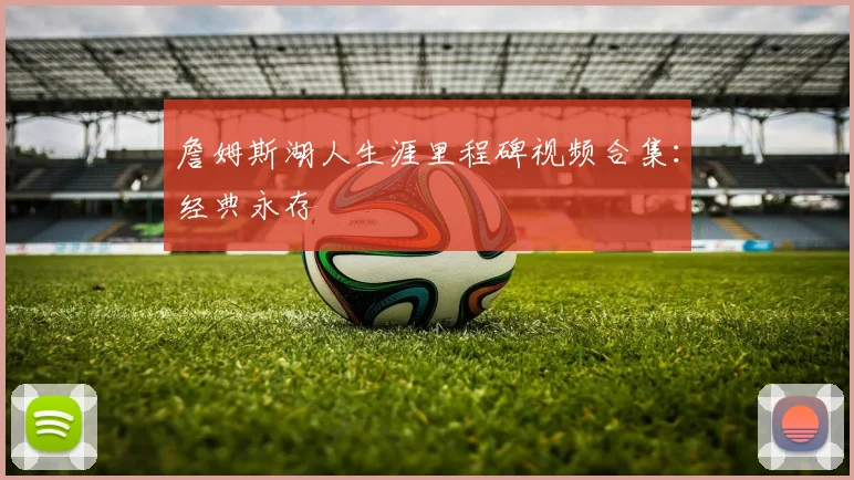 詹姆斯湖人生涯里程碑视频合集：经典永存