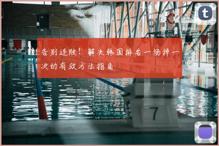 告别连败！解决韩国排名一场掉一次的有效方法指南
