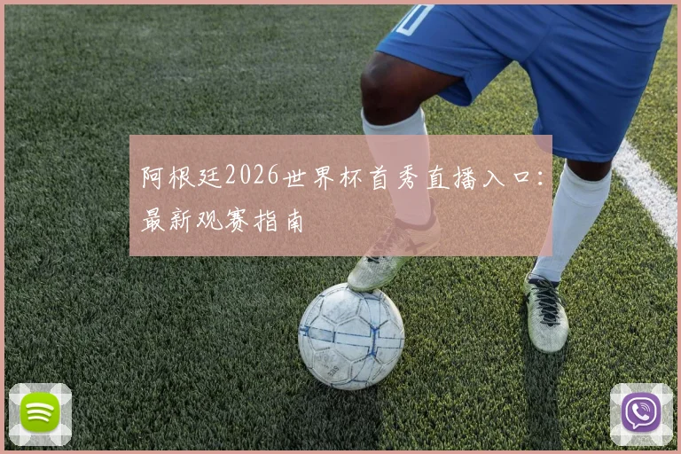 阿根廷2026世界杯首秀直播入口：最新观赛指南