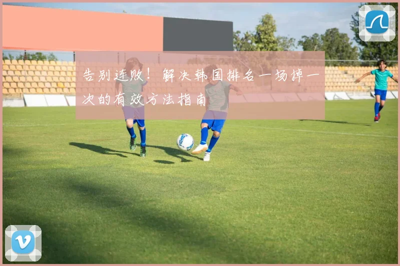 告别连败!解决韩国排名一场掉一次的有效方法指南