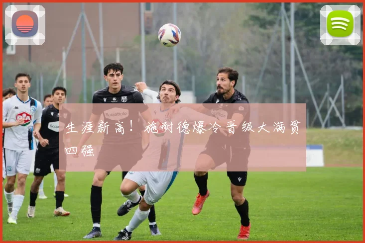 生涯新高！施耐德爆冷晋级大满贯四强