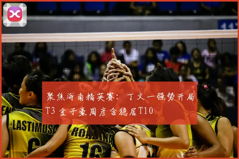 聚焦海南精英赛：丁文一强势开局T3 金子豪周彦含稳居T10