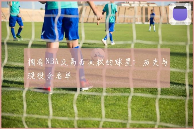 拥有NBA交易否决权的球星：历史与现役全名单