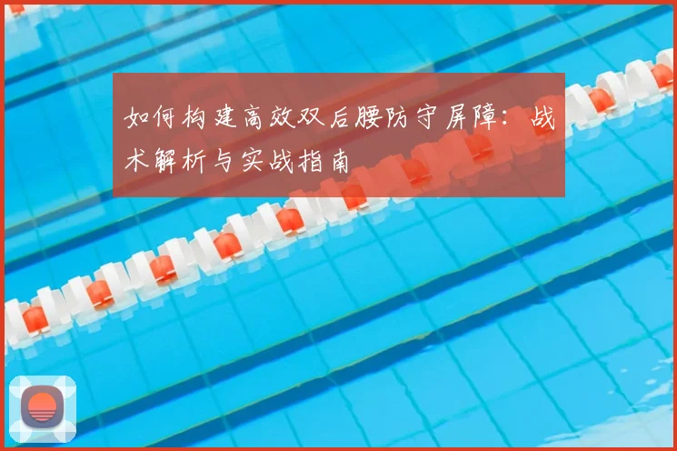 如何构建高效双后腰防守屏障：战术解析与实战指南