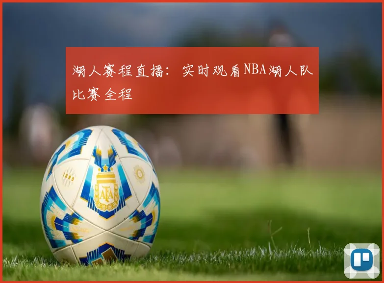湖人赛程直播：实时观看NBA湖人队比赛全程