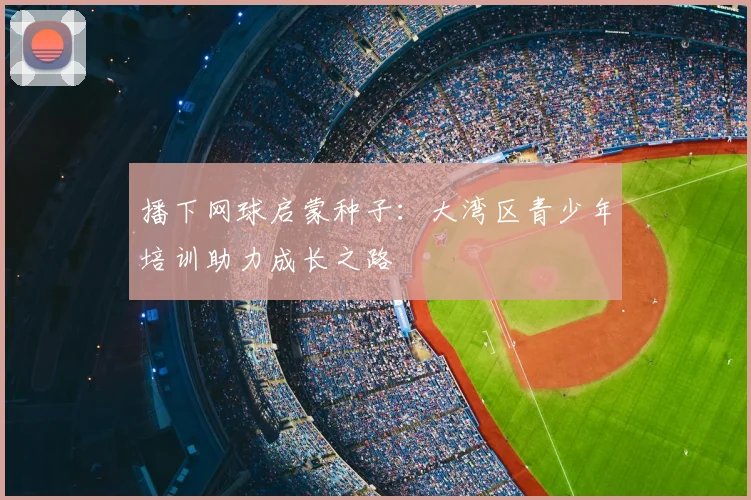 播下网球启蒙种子：大湾区青少年培训助力成长之路