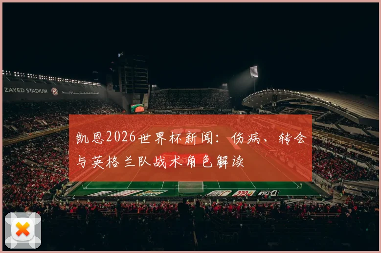 凯恩2026世界杯新闻：伤病、转会与英格兰队战术角色解读