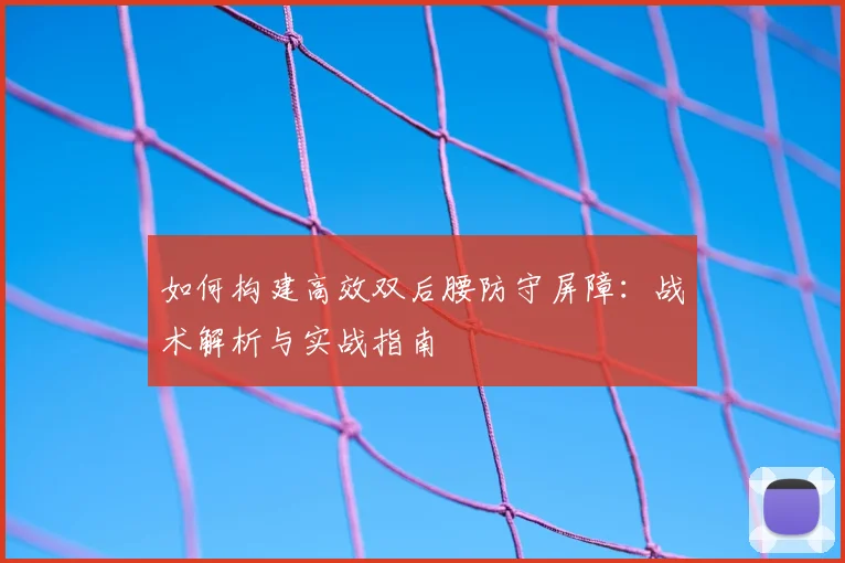 如何构建高效双后腰防守屏障：战术解析与实战指南