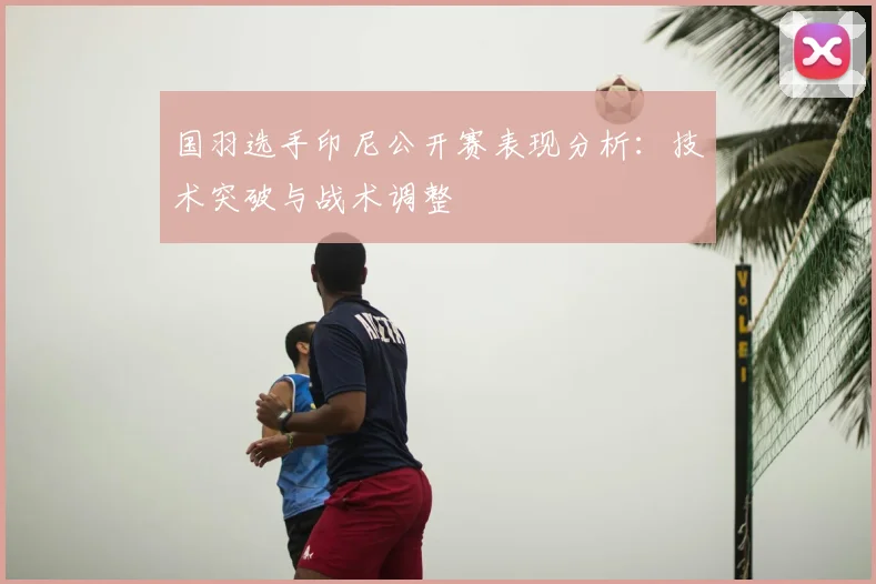 国羽选手印尼公开赛表现分析：技术突破与战术调整