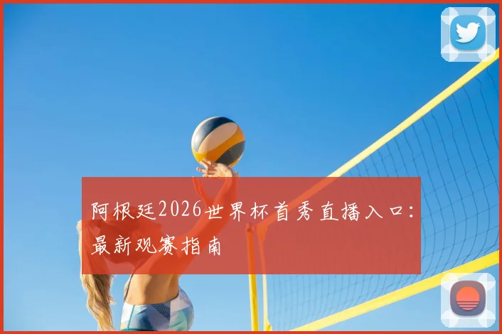 阿根廷2026世界杯首秀直播入口：最新观赛指南
