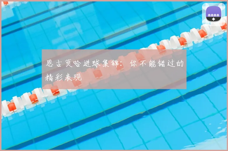 恩古莫哈进球集锦：你不能错过的精彩表现