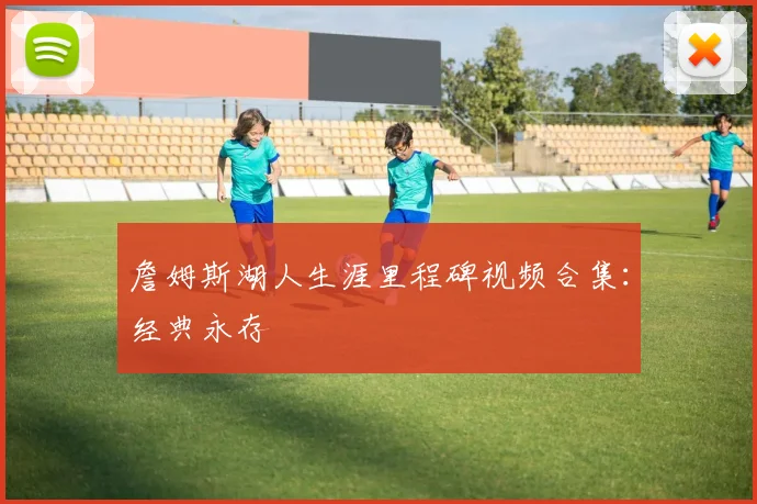 詹姆斯湖人生涯里程碑视频合集：经典永存