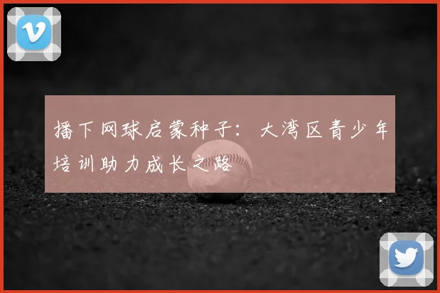 播下网球启蒙种子：大湾区青少年培训助力成长之路