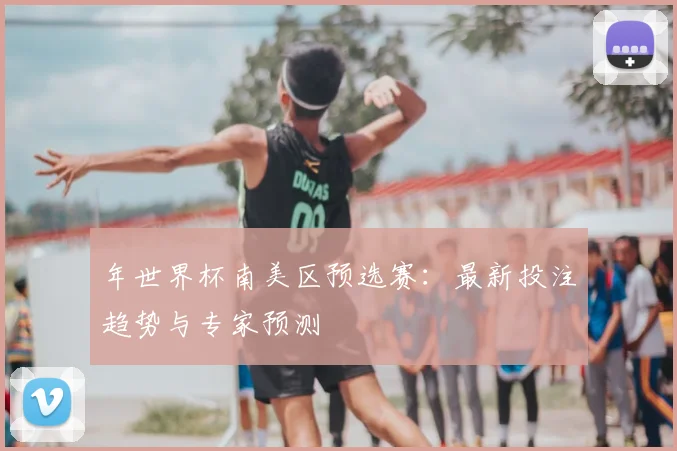 年世界杯南美区预选赛：最新投注趋势与专家预测