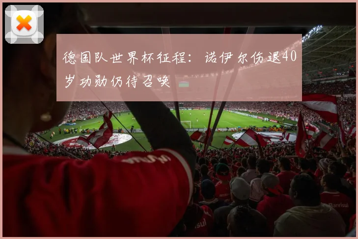 德国队世界杯征程：诺伊尔伤退40岁功勋仍待召唤