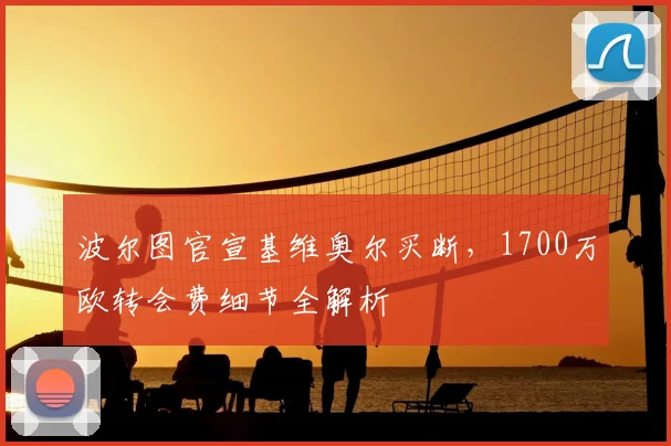 波尔图官宣基维奥尔买断,1700万欧转会费细节全解析