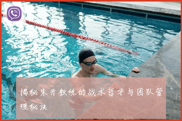 揭秘朱开教练的战术哲学与团队管理秘诀
