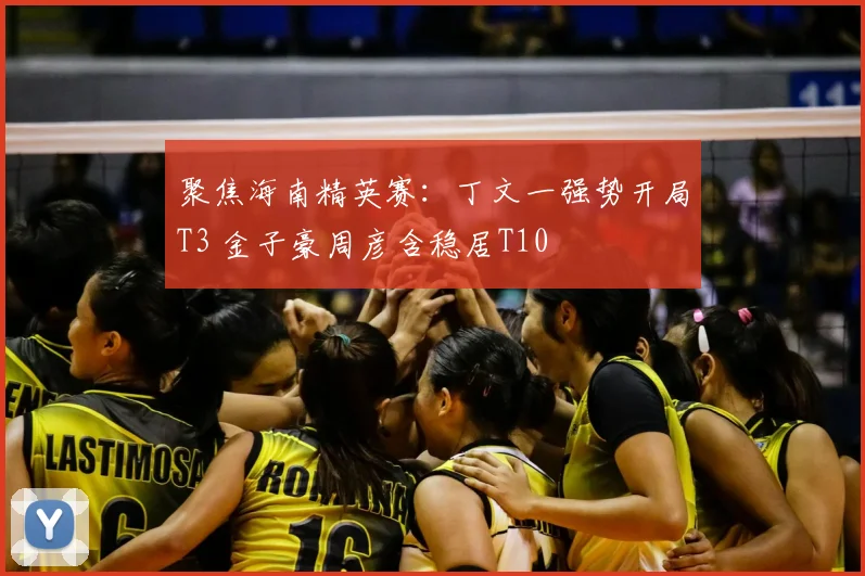 聚焦海南精英赛：丁文一强势开局T3 金子豪周彦含稳居T10