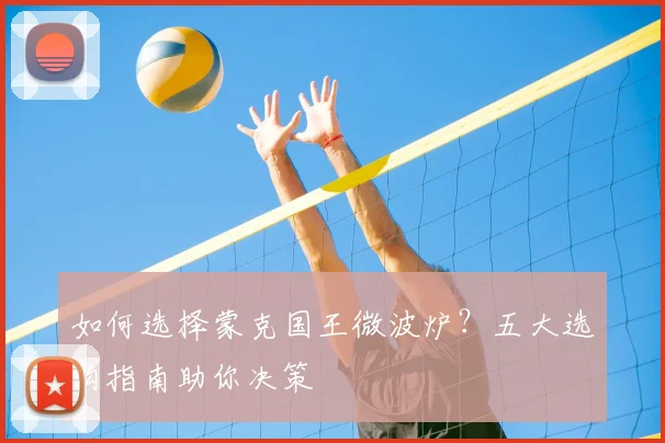 如何选择蒙克国王微波炉？五大选购指南助你决策
