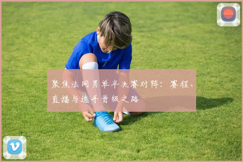 聚焦法网男单半决赛对阵：赛程、直播与选手晋级之路
