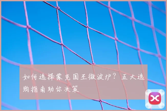 如何选择蒙克国王微波炉？五大选购指南助你决策
