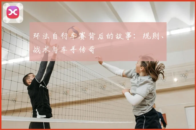 环法自行车赛背后的故事：规则、战术与车手传奇