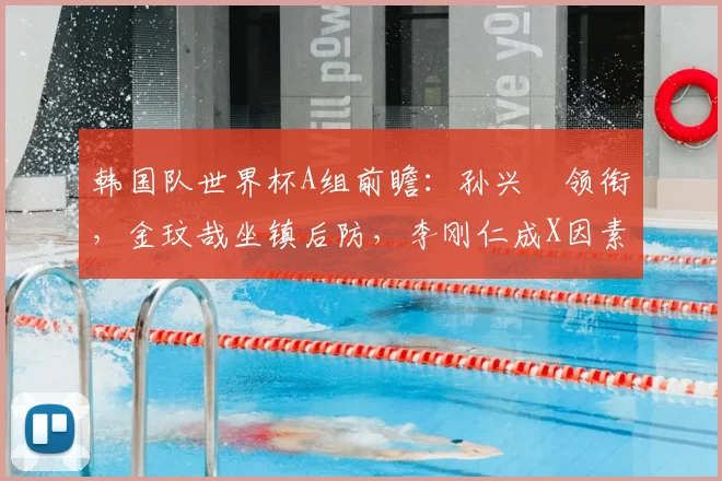 韩国队世界杯A组前瞻:孙兴慜领衔,金玟哉坐镇后防,李刚仁成X因素