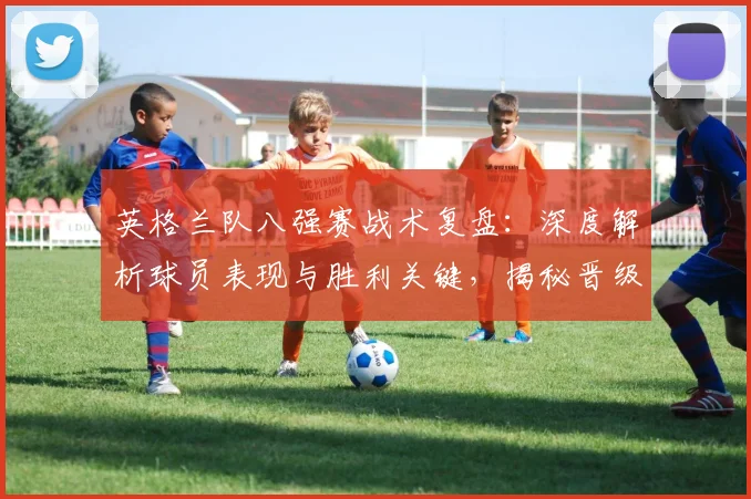 英格兰队八强赛战术复盘:深度解析球员表现与胜利关键,揭秘晋级四强之路