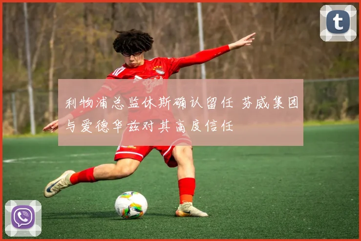 利物浦总监休斯确认留任 芬威集团与爱德华兹对其高度信任