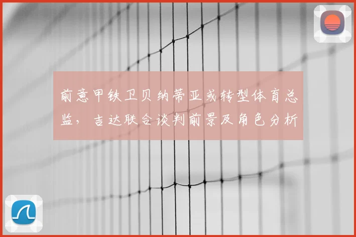 前意甲铁卫贝纳蒂亚或转型体育总监,吉达联合谈判前景及角色分析