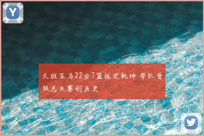 文班亚马22分7篮板定乾坤 带队晋级总决赛创历史