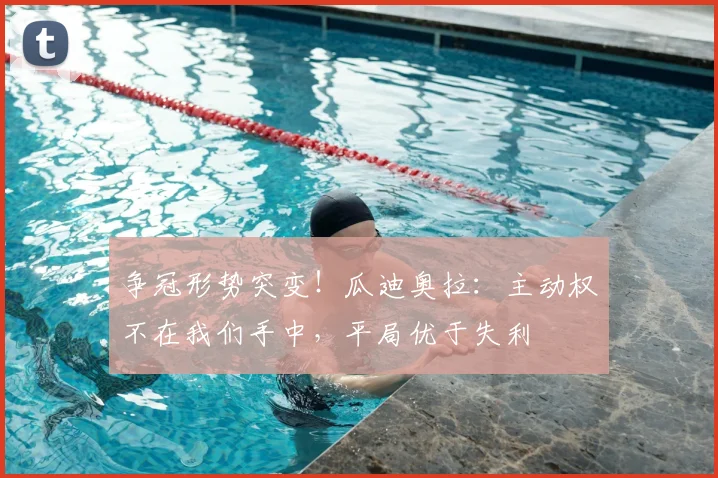 争冠形势突变！瓜迪奥拉：主动权不在我们手中，平局优于失利