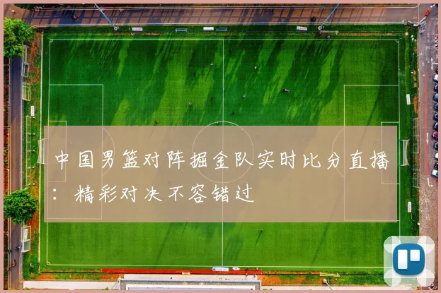 中国男篮对阵掘金队实时比分直播：精彩对决不容错过